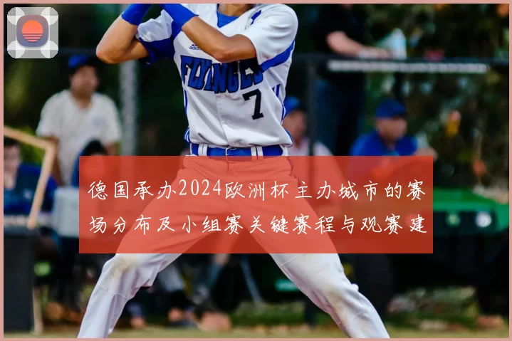 德国承办2024欧洲杯主办城市的赛场分布及小组赛关键赛程与观赛建议