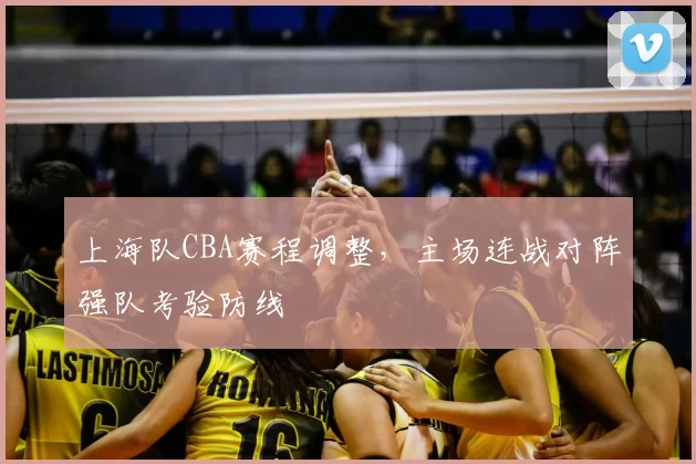 上海队CBA赛程调整，主场连战对阵强队考验防线