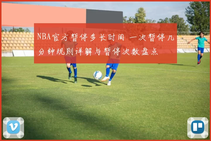 NBA官方暂停多长时间 一次暂停几分钟规则详解与暂停次数盘点