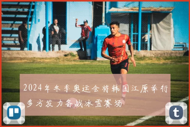 2024年冬季奥运会将韩国江原举行 多方发力备战冰雪赛场