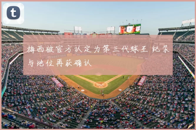 梅西被官方认定为第三代球王 纪录与地位再获确认