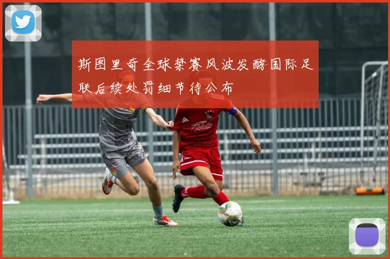 斯图里奇全球禁赛风波发酵国际足联后续处罚细节待公布