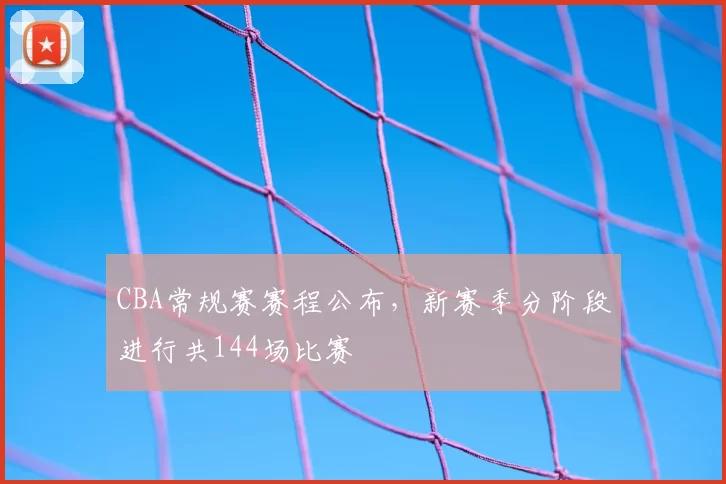 CBA常规赛赛程公布,新赛季分阶段进行共144场比赛