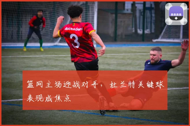 篮网主场迎战对手，杜兰特关键球表现成焦点