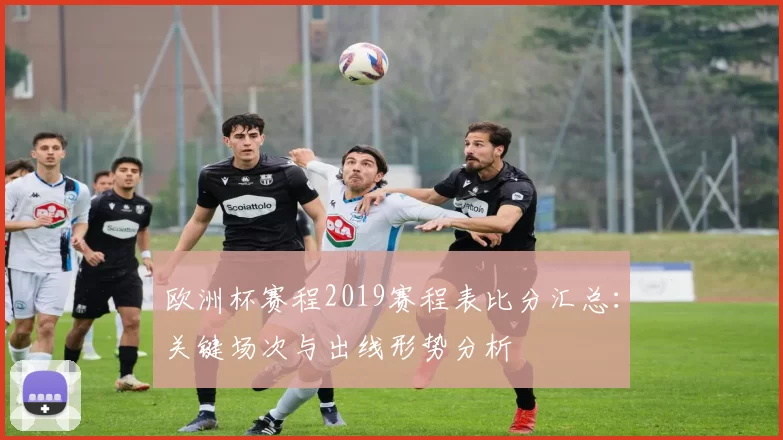 欧洲杯赛程2019赛程表比分汇总：关键场次与出线形势分析