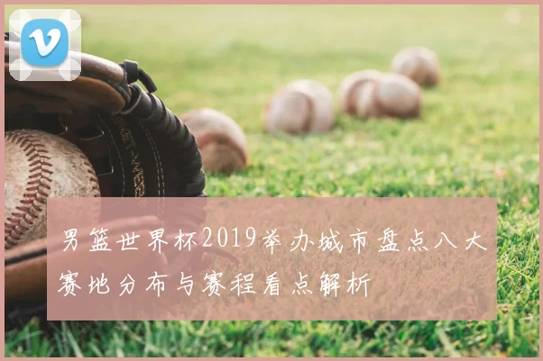 男篮世界杯2019举办城市盘点八大赛地分布与赛程看点解析