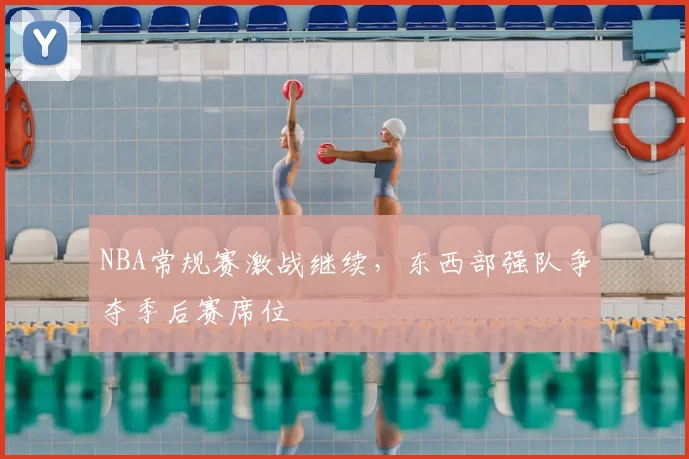 NBA常规赛激战继续,东西部强队争夺季后赛席位