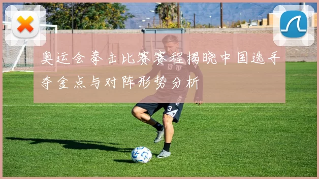 奥运会拳击比赛赛程揭晓中国选手夺金点与对阵形势分析