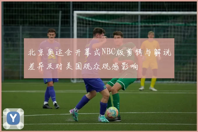 北京奥运会开幕式NBC版剪辑与解说差异及对美国观众观感影响