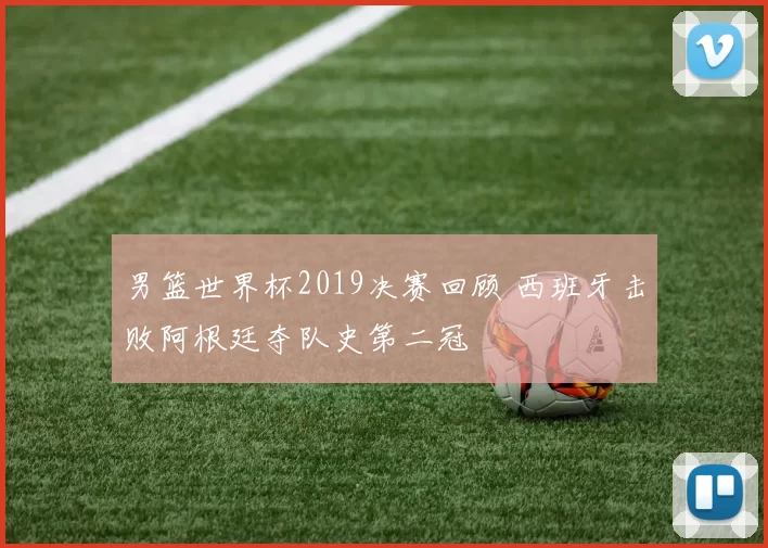 男篮世界杯2019决赛回顾 西班牙击败阿根廷夺队史第二冠