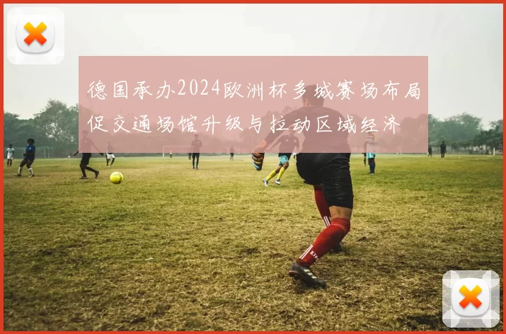 德国承办2024欧洲杯多城赛场布局促交通场馆升级与拉动区域经济