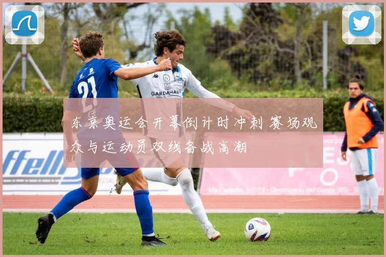 东京奥运会开幕倒计时冲刺 赛场观众与运动员双线备战高潮