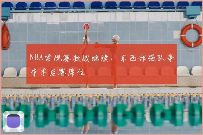 NBA常规赛激战继续，东西部强队争夺季后赛席位