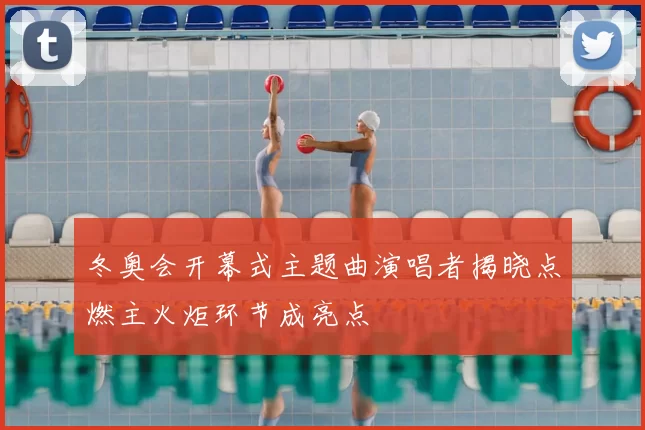 冬奥会开幕式主题曲演唱者揭晓点燃主火炬环节成亮点