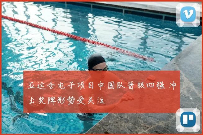 亚运会电子项目中国队晋级四强 冲击奖牌形势受关注