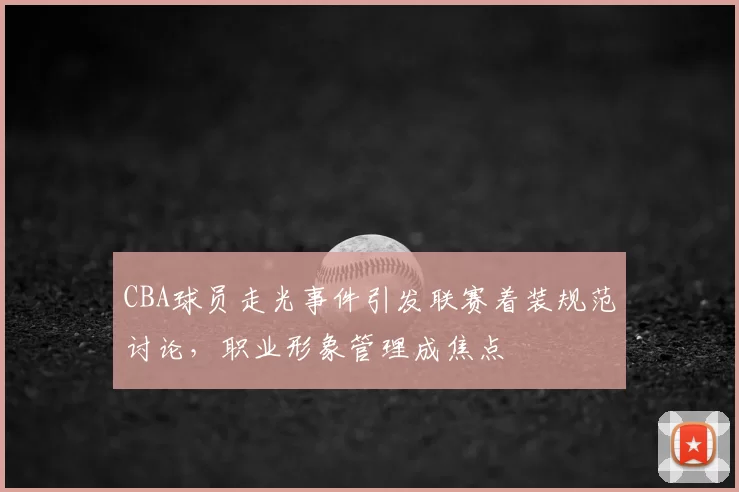 CBA球员走光事件引发联赛着装规范讨论，职业形象管理成焦点
