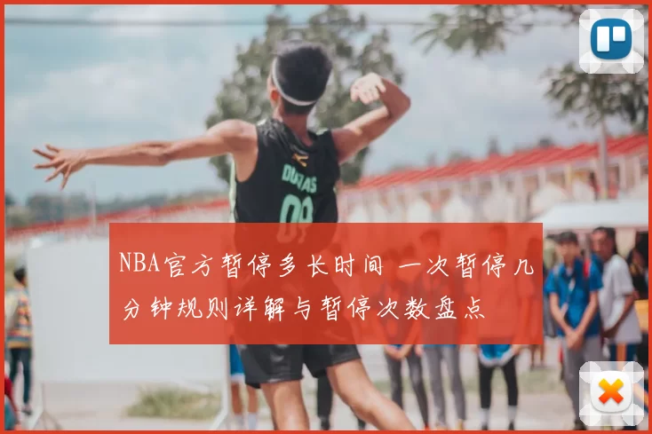 NBA官方暂停多长时间 一次暂停几分钟规则详解与暂停次数盘点