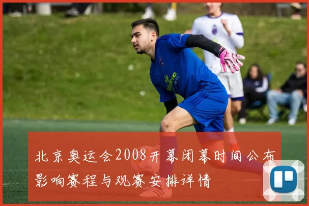 北京奥运会2008开幕闭幕时间公布影响赛程与观赛安排详情