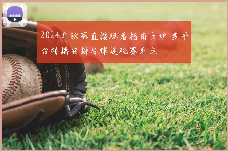 2024年欧冠直播观看指南出炉 多平台转播安排与球迷观赛看点