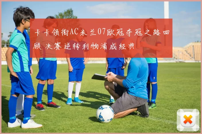 卡卡领衔AC米兰07欧冠夺冠之路回顾 决赛逆转利物浦成经典