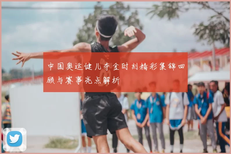 中国奥运健儿夺金时刻精彩集锦回顾与赛事亮点解析