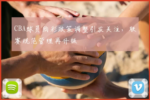 CBA球员购彩政策调整引发关注,联赛规范管理再升级