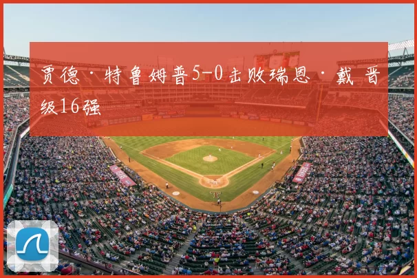 贾德·特鲁姆普5-0击败瑞恩·戴 晋级16强