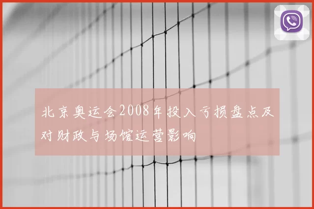 北京奥运会2008年投入亏损盘点及对财政与场馆运营影响