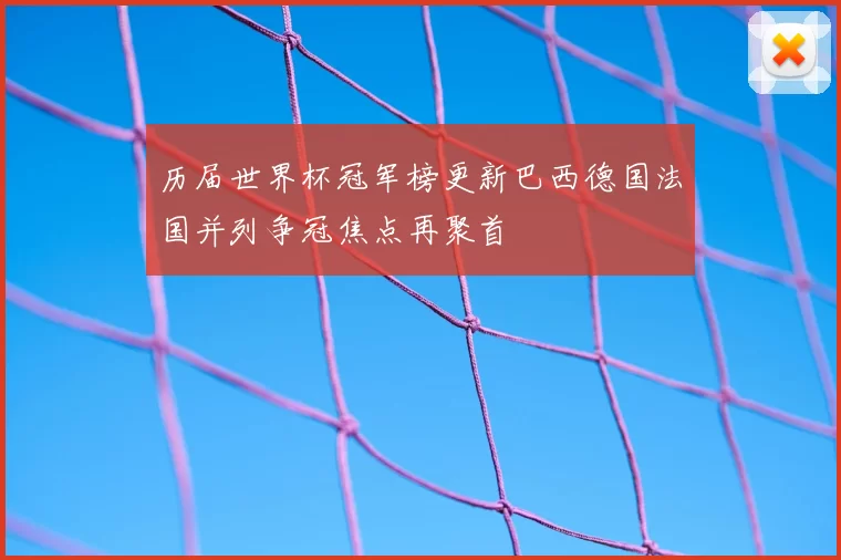 历届世界杯冠军榜更新巴西德国法国并列争冠焦点再聚首