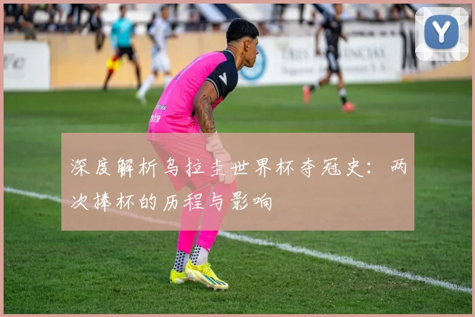 深度解析乌拉圭世界杯夺冠史：两次捧杯的历程与影响